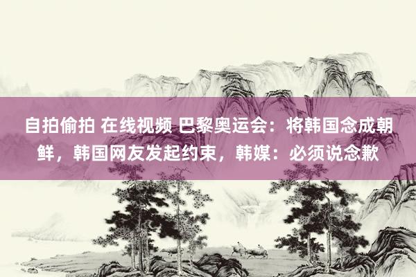 自拍偷拍 在线视频 巴黎奥运会:将韩国念成朝鲜,韩国网友发起约束,韩媒:必须说念歉