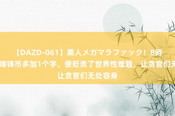 【DAZD-061】黒人メガマラファック!8時間 朱元璋铸币多加1个字,便贬责了世界性难题,让贪官们无处容身