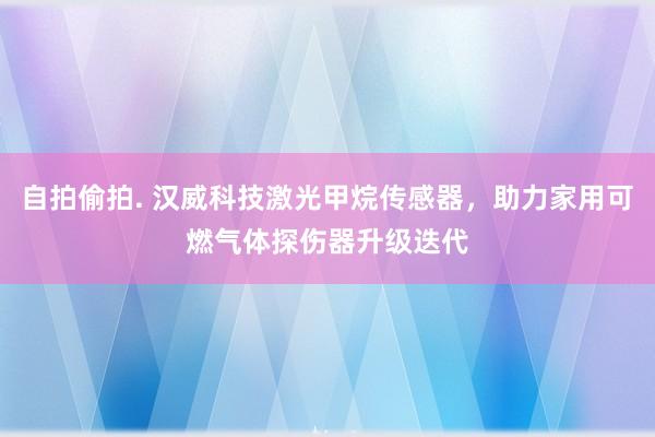 自拍偷拍. 汉威科技激光甲烷传感器，助力家用可燃气体探伤器升级迭代