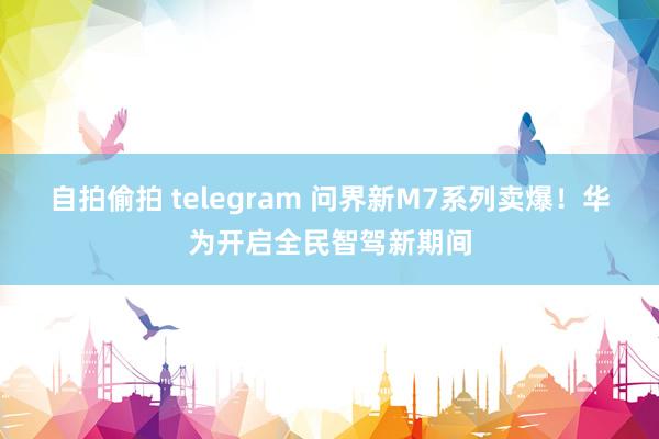 自拍偷拍 telegram 问界新M7系列卖爆!华为开启全民智驾新期间