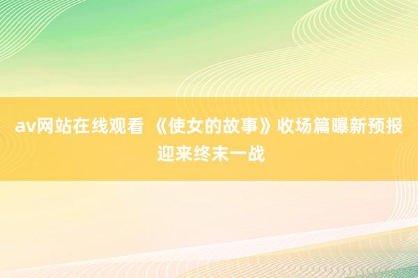 av网站在线观看 《使女的故事》收场篇曝新预报 迎来终末一战