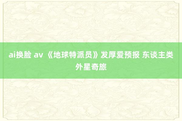 ai换脸 av 《地球特派员》发厚爱预报 东谈主类外星奇旅