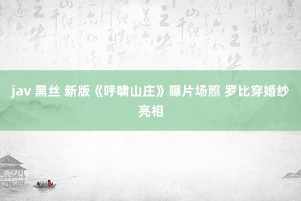 jav 黑丝 新版《呼啸山庄》曝片场照 罗比穿婚纱亮相