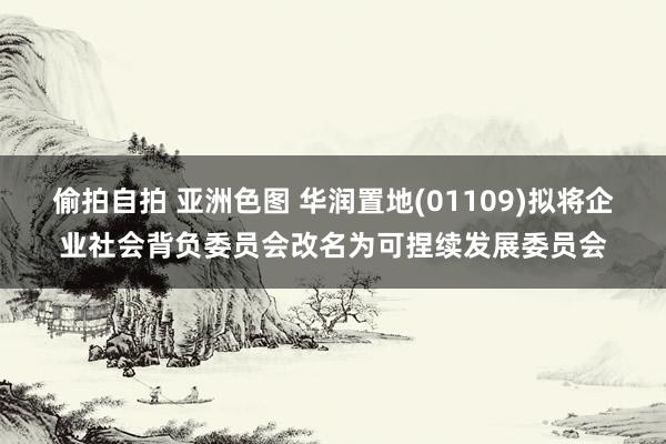 偷拍自拍 亚洲色图 华润置地(01109)拟将企业社会背负委员会改名为可捏续发展委员会