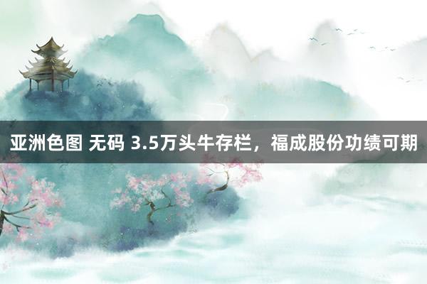 亚洲色图 无码 3.5万头牛存栏，福成股份功绩可期