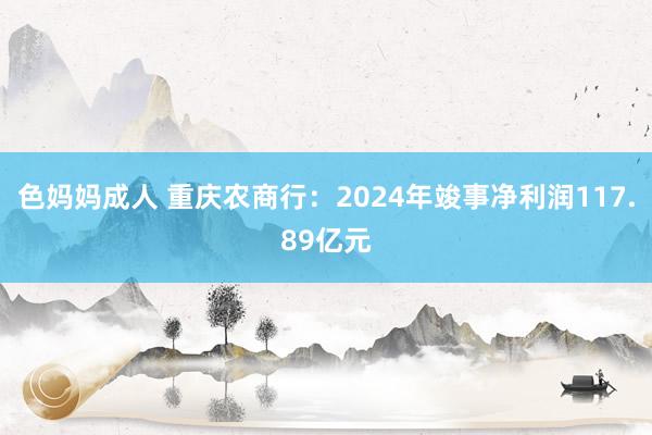 色妈妈成人 重庆农商行:2024年竣事净利润117.89亿元