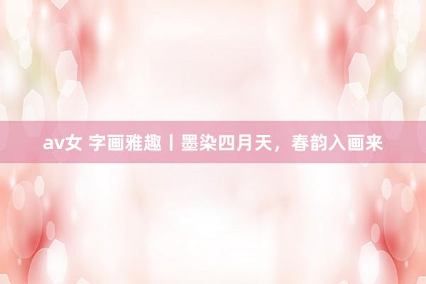 av女 字画雅趣丨墨染四月天，春韵入画来