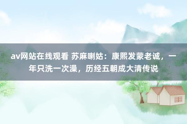 av网站在线观看 苏麻喇姑：康熙发蒙老诚，一年只洗一次澡，历经五朝成大清传说