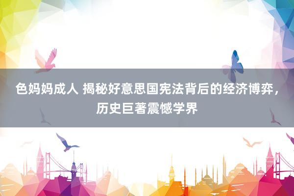 色妈妈成人 揭秘好意思国宪法背后的经济博弈,历史巨著震憾学界