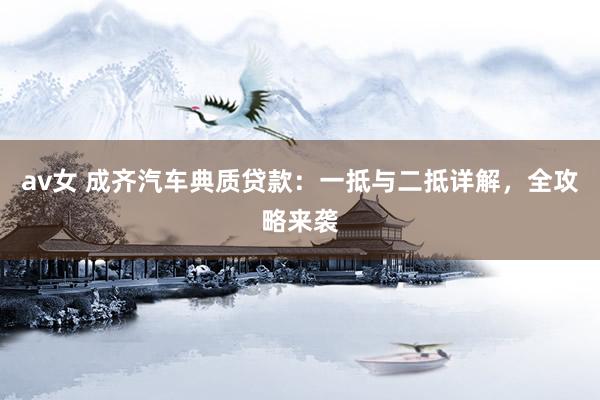 av女 成齐汽车典质贷款：一抵与二抵详解，全攻略来袭