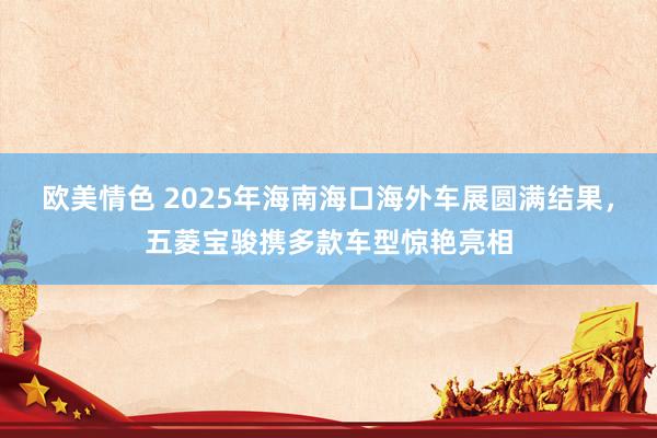 欧美情色 2025年海南海口海外车展圆满结果,五菱宝骏携多款车型惊艳亮相