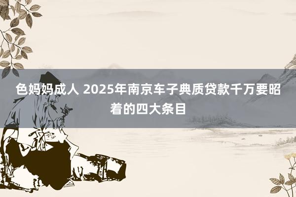 色妈妈成人 2025年南京车子典质贷款千万要昭着的四大条目