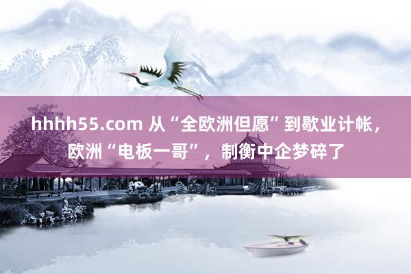 hhhh55.com 从“全欧洲但愿”到歇业计帐,欧洲“电板一哥”,制衡中企梦碎了