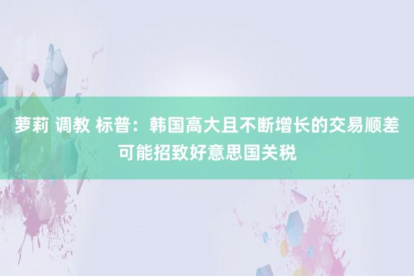 萝莉 调教 标普：韩国高大且不断增长的交易顺差可能招致好意思国关税