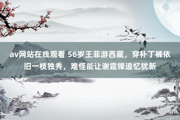 av网站在线观看 56岁王菲游西藏,穿补丁裤依旧一枝独秀,难怪能让谢霆锋追忆犹新