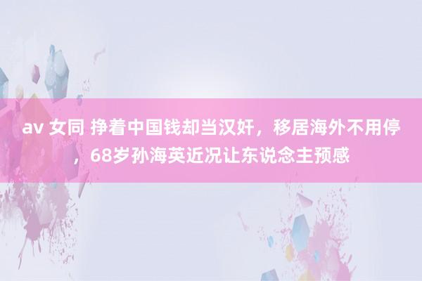 av 女同 挣着中国钱却当汉奸,移居海外不用停,68岁孙海英近况让东说念主预感