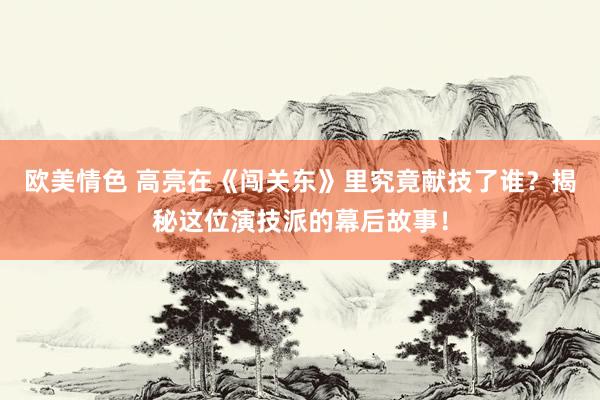 欧美情色 高亮在《闯关东》里究竟献技了谁?揭秘这位演技派的幕后故事!