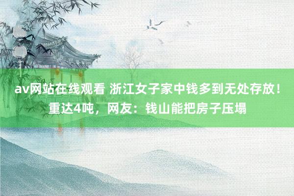 av网站在线观看 浙江女子家中钱多到无处存放!重达4吨,网友:钱山能把房子压塌