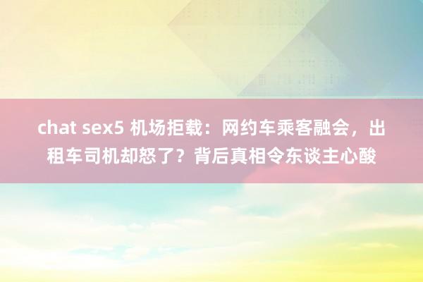 chat sex5 机场拒载:网约车乘客融会,出租车司机却怒了?背后真相令东谈主心酸