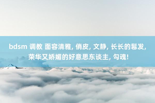 bdsm 调教 面容清雅, 俏皮, 文静, 长长的鬈发, 荣华又娇媚的好意思东谈主, 勾魂!