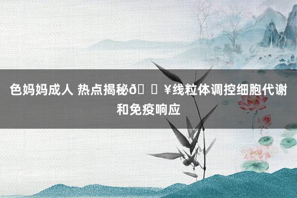色妈妈成人 热点揭秘🔥线粒体调控细胞代谢和免疫响应