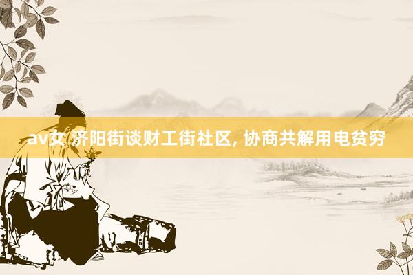 av女 济阳街谈财工街社区, 协商共解用电贫穷