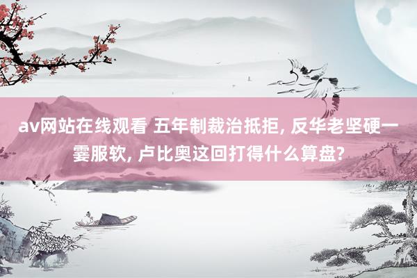 av网站在线观看 五年制裁治抵拒, 反华老坚硬一霎服软, 卢比奥这回打得什么算盘?