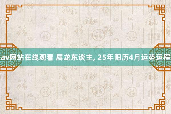 av网站在线观看 属龙东谈主, 25年阳历4月运势运程