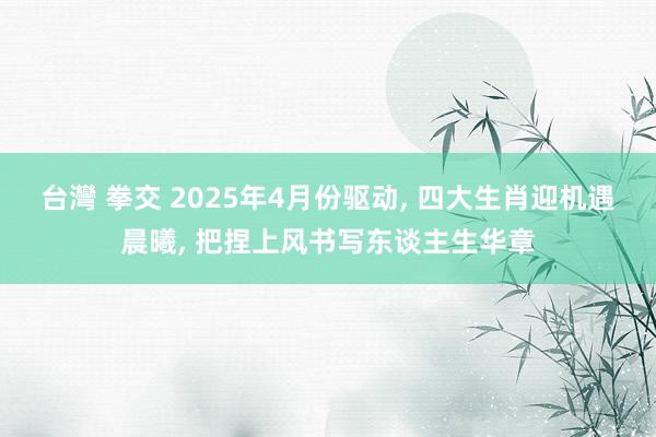 台灣 拳交 2025年4月份驱动, 四大生肖迎机遇晨曦, 把捏上风书写东谈主生华章