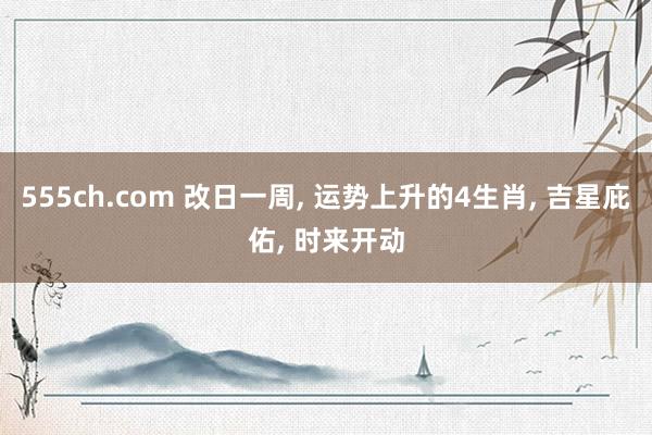 555ch.com 改日一周, 运势上升的4生肖, 吉星庇佑, 时来开动