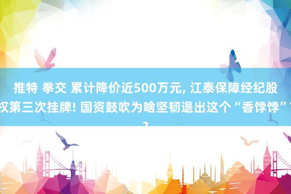 推特 拳交 累计降价近500万元, 江泰保障经纪股权第三次挂牌! 国资鼓吹为啥坚韧退出这个“香饽饽”?