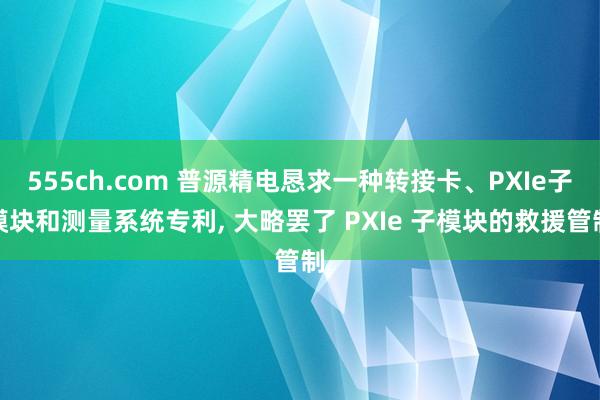 555ch.com 普源精电恳求一种转接卡、PXIe子模块和测量系统专利, 大略罢了 PXIe 子模块的救援管制