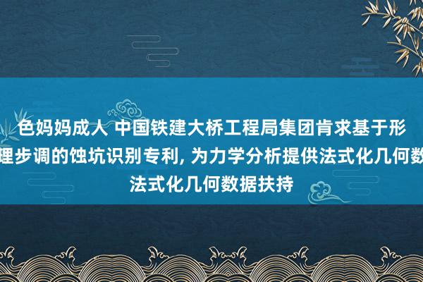 色妈妈成人 中国铁建大桥工程局集团肯求基于形态学处理步调的蚀坑识别专利, 为力学分析提供法式化几何数据扶持