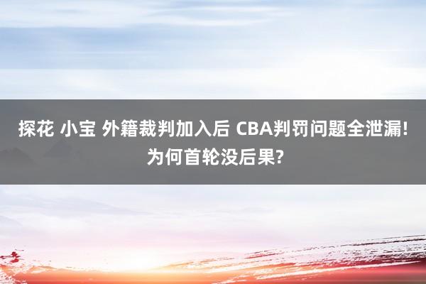 探花 小宝 外籍裁判加入后 CBA判罚问题全泄漏! 为何首轮没后果?