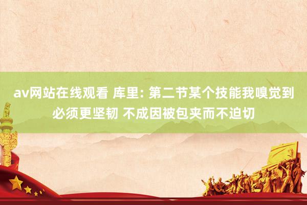 av网站在线观看 库里: 第二节某个技能我嗅觉到必须更坚韧 不成因被包夹而不迫切