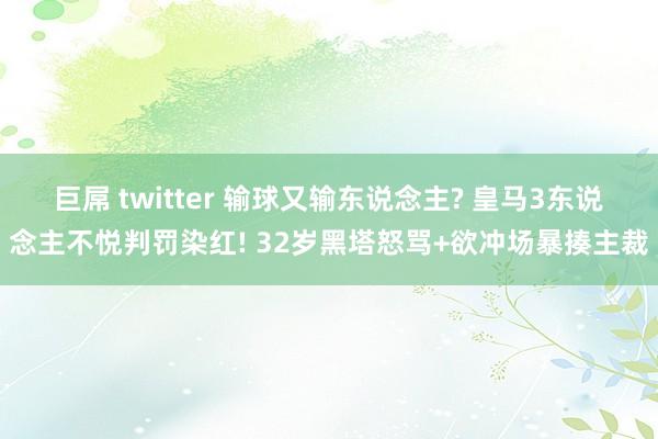 巨屌 twitter 输球又输东说念主? 皇马3东说念主不悦判罚染红! 32岁黑塔怒骂+欲冲场暴揍主裁