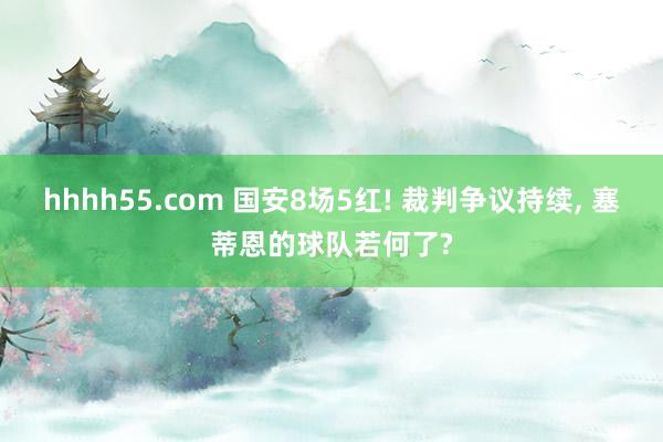 hhhh55.com 国安8场5红! 裁判争议持续, 塞蒂恩的球队若何了?