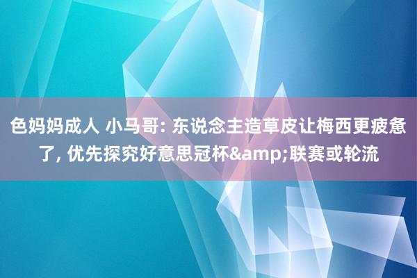 色妈妈成人 小马哥: 东说念主造草皮让梅西更疲惫了, 优先探究好意思冠杯&联赛或轮流