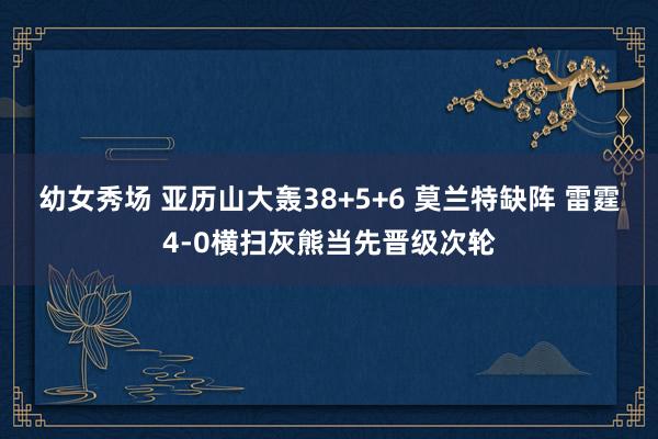 幼女秀场 亚历山大轰38+5+6 莫兰特缺阵 雷霆4-0横扫灰熊当先晋级次轮