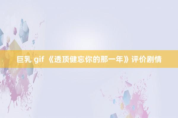巨乳 gif 《透顶健忘你的那一年》评价剧情