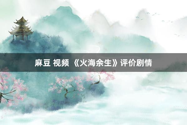 麻豆 视频 《火海余生》评价剧情