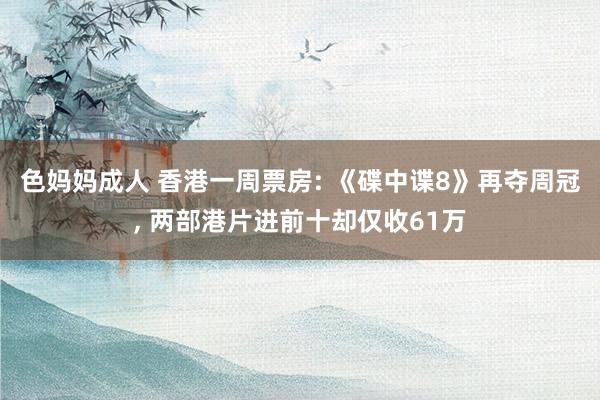 色妈妈成人 香港一周票房: 《碟中谍8》再夺周冠, 两部港片进前十却仅收61万