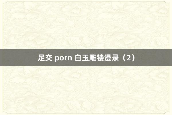 足交 porn 白玉雕镂漫录（2）