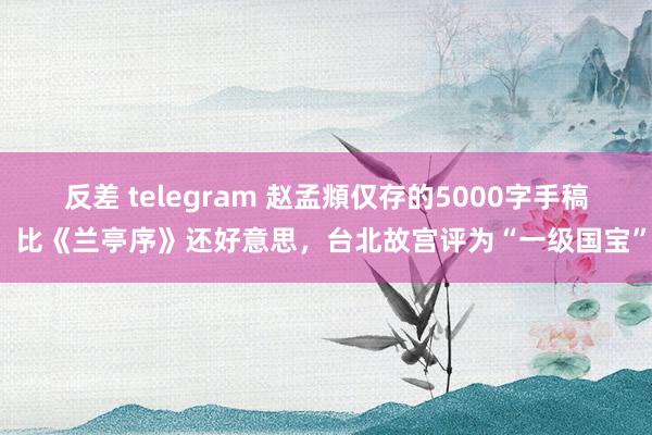 反差 telegram 赵孟頫仅存的5000字手稿，比《兰亭序》还好意思，台北故宫评为“一级国宝”！