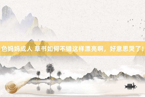 色妈妈成人 草书如何不错这样漂亮啊，好意思哭了！