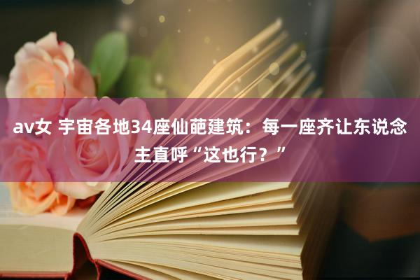 av女 宇宙各地34座仙葩建筑:每一座齐让东说念主直呼“这也行?”