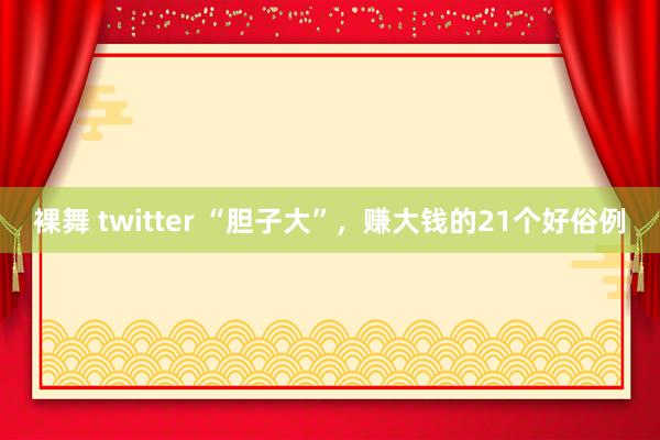 裸舞 twitter “胆子大”，赚大钱的21个好俗例