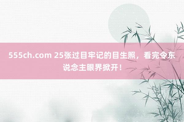 555ch.com 25张过目牢记的目生照,看完令东说念主眼界掀开!