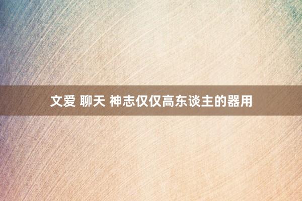 文爱 聊天 神志仅仅高东谈主的器用