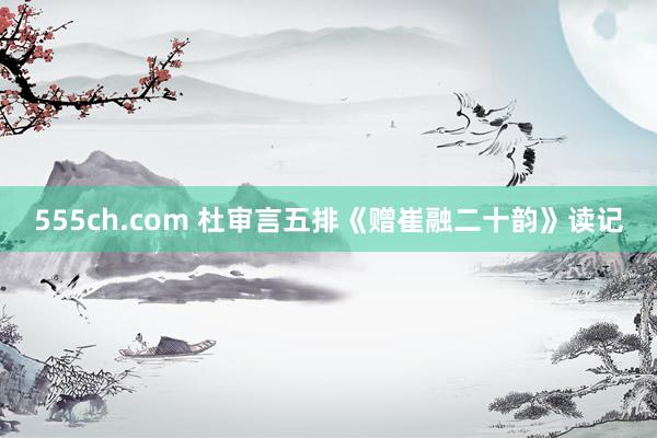 555ch.com 杜审言五排《赠崔融二十韵》读记